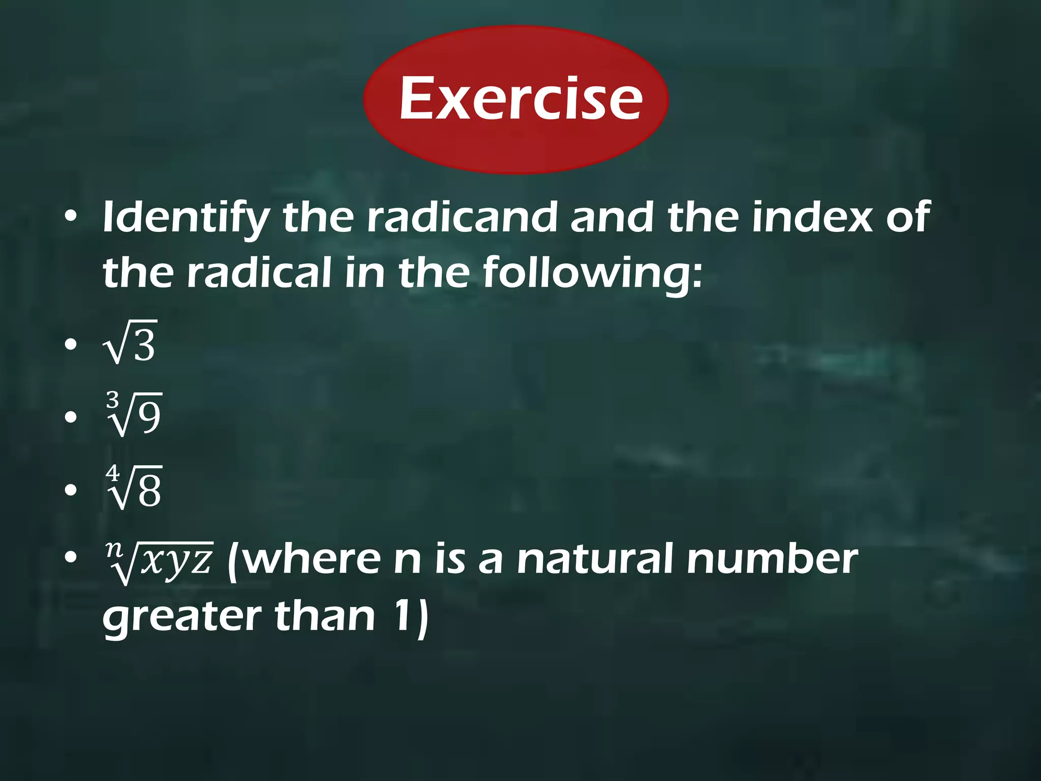 Exercise
• Identify the radicand and the index of
the radical in the following:
• 3
• 9
3
• 8
4
• 𝑥𝑦𝑧𝑛
(where n is a natural number
greater than 1)