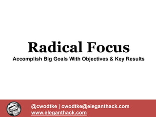 Radical Focus
Accomplish Big Goals With Objectives & Key Results
@cwodtke | cwodtke@eleganthack.com
www.eleganthack.com
 