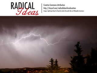 RADICAL   Creative Commons Attribution


 Ideas    http://tinyurl.com/radicalideasforeducation
          Image: Lightning Cloud to Cloud by André Karwath Aka on Wikipedia Commons
 