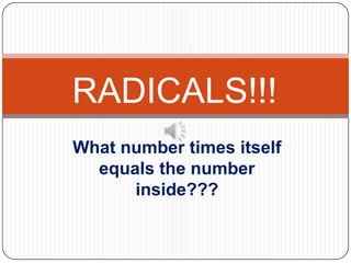 RADICALS!!!
What number times itself
  equals the number
      inside???
 