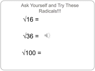 Ask Yourself and Try These
       Radicals!!!
√16 =

√36 =

√100 =
 