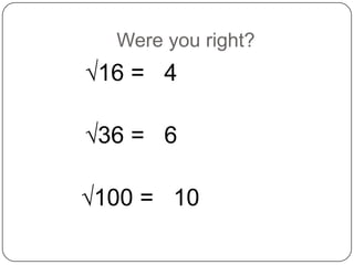 Were you right?
√16 = 4

√36 = 6

√100 = 10
 