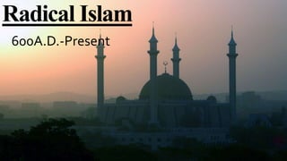 Radical Islam
600A.D.-Present
 