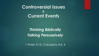 Controversial Issues
&
Current Events
Thinking Biblically
Talking Persuasively
1 Peter 3:15; Colossians 4:5, 6
 