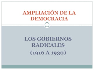 LOS GOBIERNOS
RADICALES
(1916 A 1930)
AMPLIACIÓN DE LA
DEMOCRACIA
 