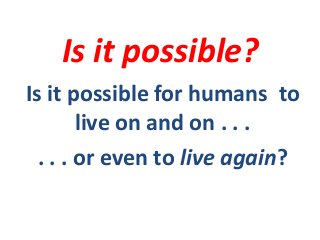 Is it possible?
Is it possible for humans to
live on and on . . .
. . . or even to live again?
 