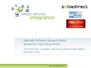 Radically Different Support Model
Needed for Post Cloud World
Jim McDonnell – President, Americas & Chief Product Officer
December 2012




                        www.solvedirect.com
 