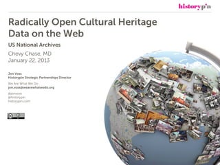 Radically Open Cultural Heritage
Data on the Web
US National Archives
Chevy Chase, MD
January 22, 2013

Jon Voss
Historypin Strategic Partnerships Director
We Are What We Do
jon.voss@wearewhatwedo.org
@jonvoss
@historypin
historypin.com
 