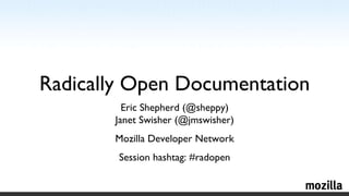 Radically Open Documentation Eric Shepherd (@sheppy) Janet Swisher (@jmswisher) Mozilla Developer Network Session hashtag: #radopen 
