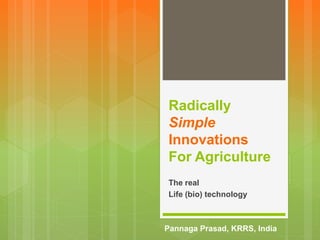 Radically
Simple
Innovations
For Agriculture
The real
Life (bio) technology
Pannaga Prasad, KRRS, India
 