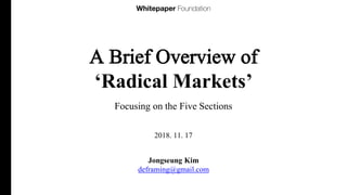A Brief Overview of
‘Radical Markets’
Focusing on the Five Sections
Jongseung Kim
deframing@gmail.com
2018. 11. 17
 