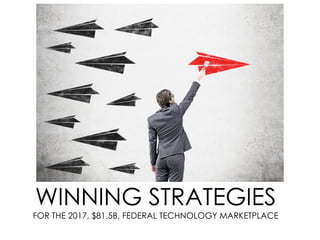 WINNING STRATEGIES
FOR THE 2017, $81.5B, FEDERAL TECHNOLOGY MARKETPLACE
 