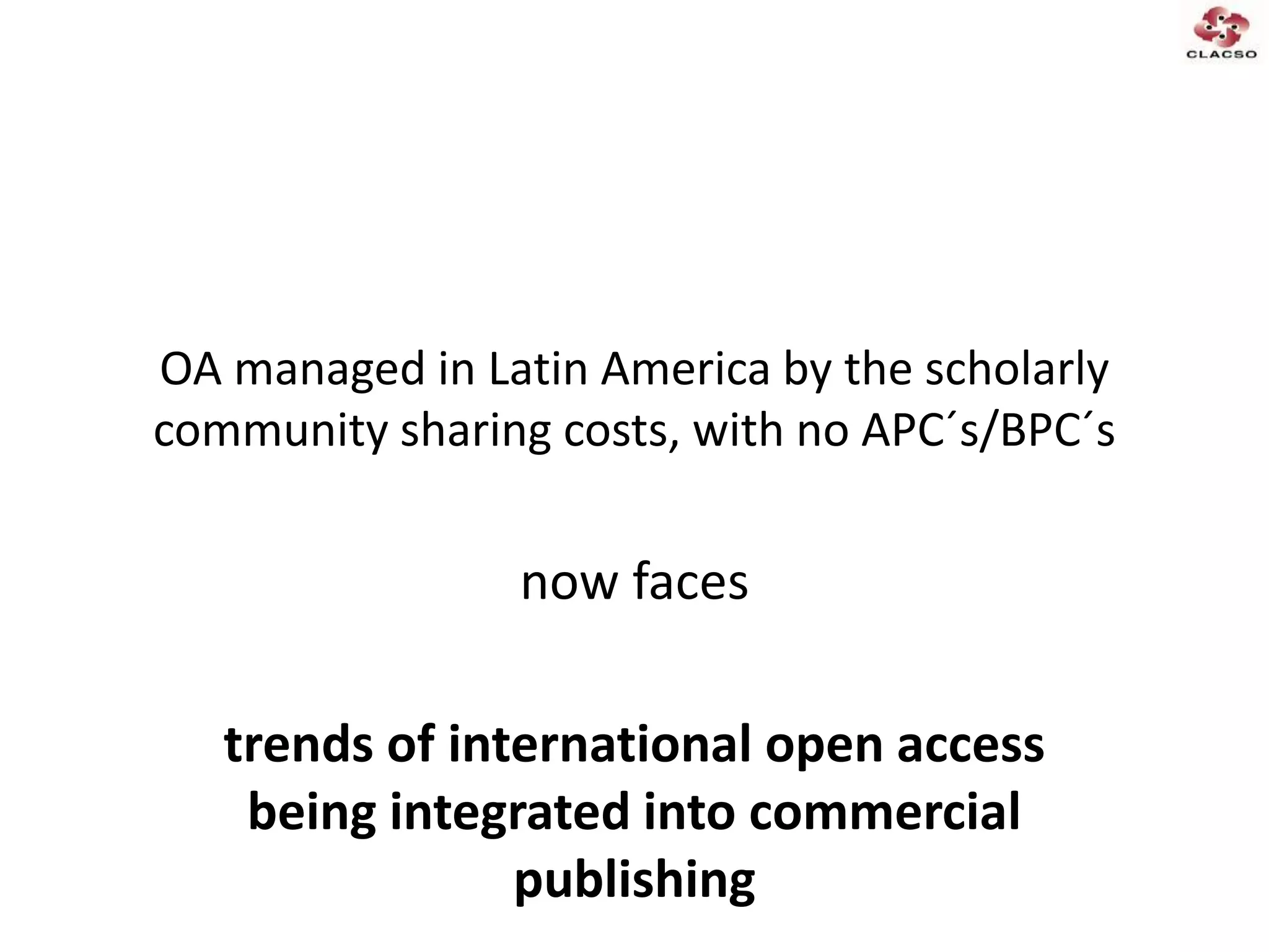 OA managed in Latin America by the scholarly
community sharing costs, with no APC´s/BPC´s
now faces
trends of international open access
being integrated into commercial
publishing
 