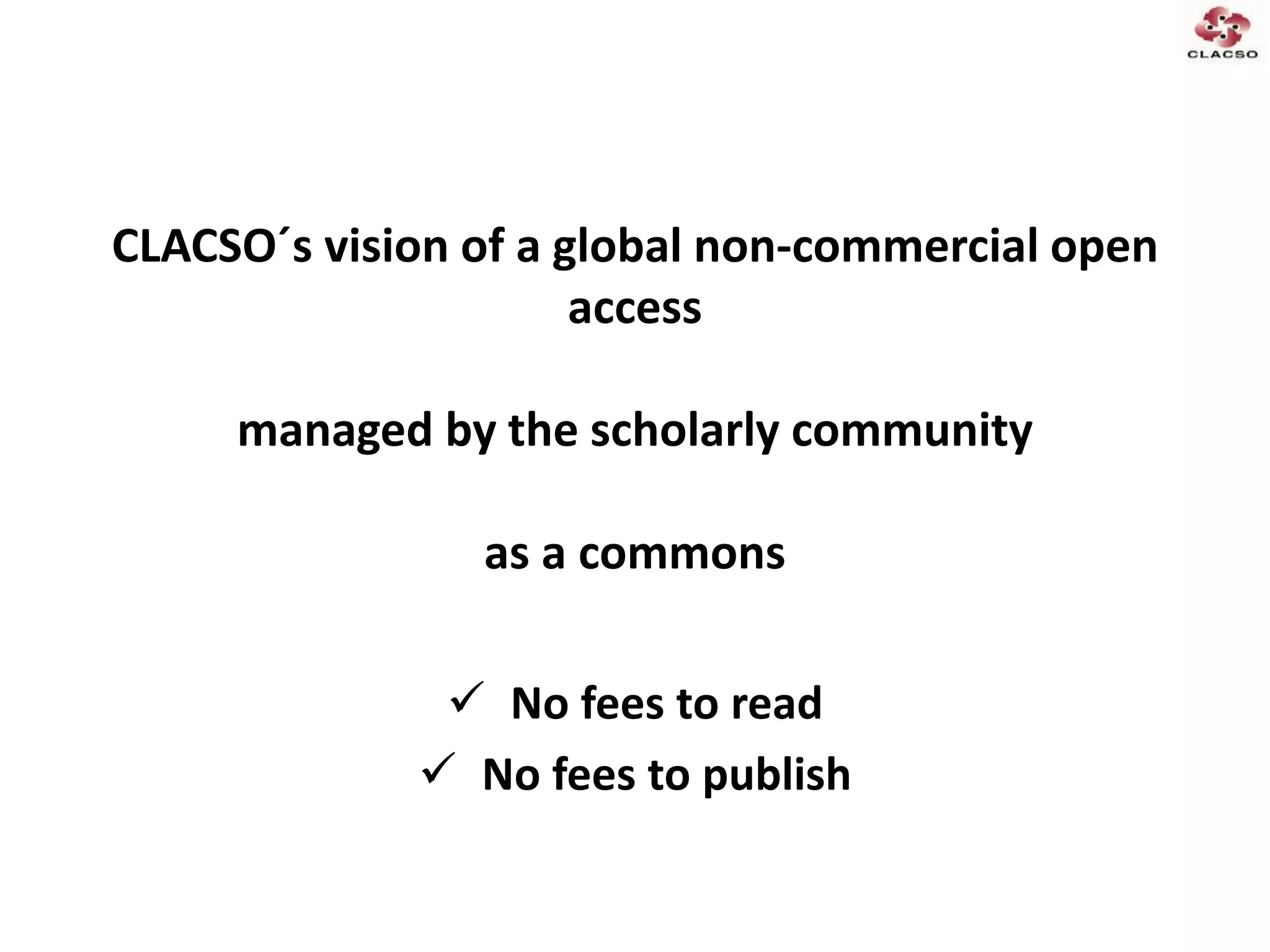 CLACSO´s vision of a global non-commercial open
access
managed by the scholarly community
as a commons
 No fees to read
 No fees to publish
 
