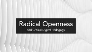 Radical Openness
and Critical Digital Pedagogy
 