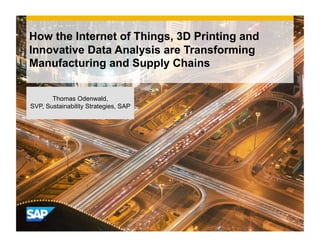 How the Internet of Things, 3D Printing and
Innovative Data Analysis are Transforming
Manufacturing and Supply Chains
Thomas Odenwald,
SVP, Sustainability Strategies, SAP
 