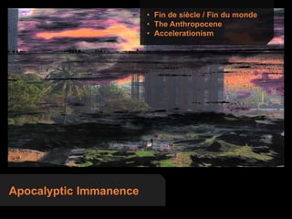 Apocalyptic Immanence
• Fin de siècle / Fin du monde
• The Anthropocene
• Accelerationism
 