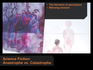 Science Fiction:
Anastrophe vs. Catastrophe
• The literature of apocalypse
• Refusing renewal
 