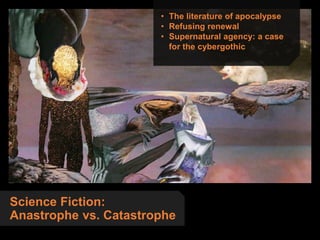 Science Fiction:
Anastrophe vs. Catastrophe
• The literature of apocalypse
• Refusing renewal
• Supernatural agency: a case
for the cybergothic
 