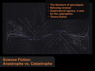 Science Fiction:
Anastrophe vs. Catastrophe
• The literature of apocalypse
• Refusing renewal
• Supernatural agency: a case
for the cybergothic
• Theory-fiction
 