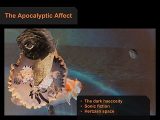 The Apocalyptic Affect
• The dark haecceity
• Sonic fiction
• Hertzian space
 