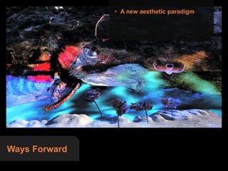 Ways Forward
• A new aesthetic paradigm
 