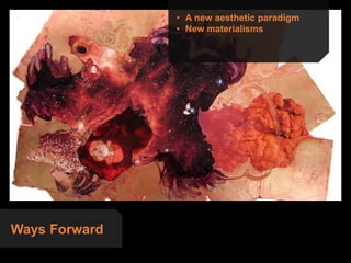 Ways Forward
• A new aesthetic paradigm
• New materialisms
 