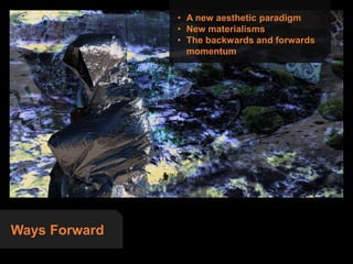 Ways Forward
• A new aesthetic paradigm
• New materialisms
• The backwards and forwards
momentum
 