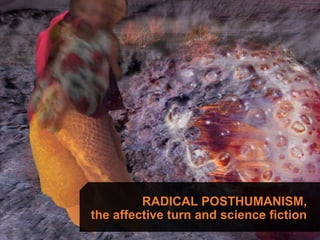 RADICAL POSTHUMANISM,
the affective turn and science fiction
 