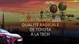 DEVOXX FRANCE 2023
QUALITÉ RADICALE
DE TOYOTA
À LA TECH
 