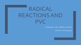 RADICAL
REACTIONS AND
PVC
Presenters: John, Misha, and Kira
Instructor: Jiyoung Jung
 