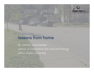 lessons from home
dr. carman neustaedter
school of interactive arts and technology
simon fraser university
 