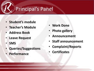 Principal’s Panel
•
•
•
•
•
•
•

Student’s module
Teacher’s Module
Address Book
Leave Request
SMS
Queries/Suggestions
Performance

•
•
•
•
•
•

Work Done
Photo gallery
Announcement
Staff announcement
Complaint/Reports
Certificates

www.radical-global.com

 