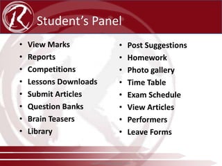 Student’s Panel
•
•
•
•
•
•
•
•

View Marks
Reports
Competitions
Lessons Downloads
Submit Articles
Question Banks
Brain Teasers
Library

•
•
•
•
•
•
•
•

Post Suggestions
Homework
Photo gallery
Time Table
Exam Schedule
View Articles
Performers
Leave Forms

www.radical-global.com

 