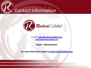Contact Information

Mobile:- 09579966906
E-mail: sales@radical-global.com
admin@radical-global.com

Skype:- vibhorkhatwar

For more information logon to www.radical-global.com

 