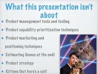 What this presentation isn’t
about
Product management tools and tooling
Product capability prioritization techniques
Product marketing and
positioning techniques
Estimating (bonus at the end)
Product strategy
Kittens (but here’s a cat)
 