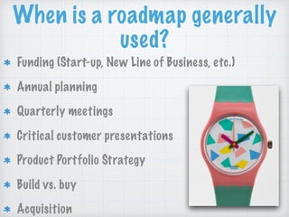 When is a roadmap generally
used?
Funding (Start-up, New Line of Business, etc.)
Annual planning
Quarterly meetings
Critical customer presentations
Product Portfolio Strategy
Build vs. buy
Acquisition
 