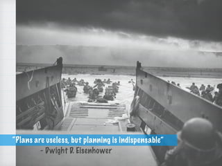 - Dwight D. Eisenhower
“Plans are useless, but planning is indispensable”
 