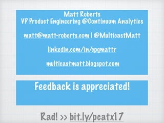 Matt Roberts
VP Product Engineering @Continuum Analytics
matt@matt-roberts.com | @MulticastMatt
linkedin.com/in/cpgmattr
multicastmatt.blogspot.com
Feedback is appreciated!
Rad! >> bit.ly/pcatx17
 