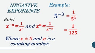 Rule:
𝒙−𝒏
=
𝟏
𝒙 𝒏 and 𝒙 𝒏
=
𝟏
𝒙−𝒏
Where 𝒙 ≠ 0 and n is a
counting number.
NEGATIVE
EXPONENTS
=
𝟏
𝟓 𝟑
E 𝑥𝑎𝑚𝑝𝑙𝑒:
𝟓−𝟑
=
𝟏
𝟏𝟐𝟓
 