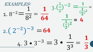 EXAMPLES:
1. 8−2
=
2.( 2−2
)−3
=
𝟏
𝟔𝟒
𝟔𝟒
3.(
1
2
)−2 =
𝟏
𝟑
4. 3 • 3−3
=
4
1
82
=
𝟏
(
𝟏
𝟐
) 𝟐
=
𝟏
(
𝟏
𝟐
) 𝟐
=
3 •
1
33
=
 