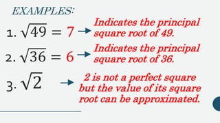 EXAMPLES:
1. 49 = 7
Indicates the principal
square root of 49.
2. 36 = 6
Indicates the principal
square root of 36.
3. 2 2 is not a perfect square
but the value of its square
root can be approximated.
 