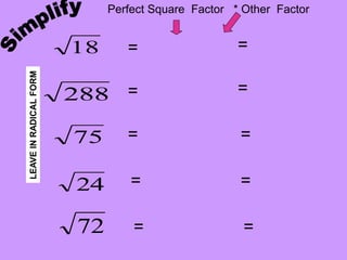 18
288
75
24
72
=
=
=
=
=
=
=
=
=
=
Perfect Square Factor * Other Factor
LEAVE
IN
RADICAL
FORM
 