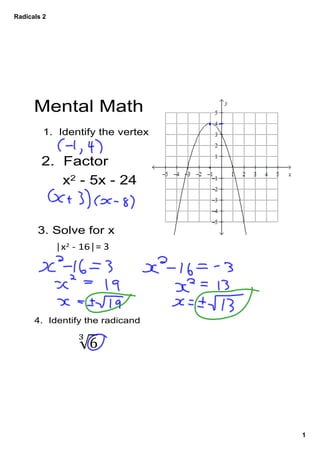 Radicals 2




      Mental Math
         1.  Identify the vertex


        2.  Factor 
             x2 ­ 5x ­ 24


       3. Solve for x
            │x2 ‐ 16│= 3




      4.  Identify the radicand




                                   1
 