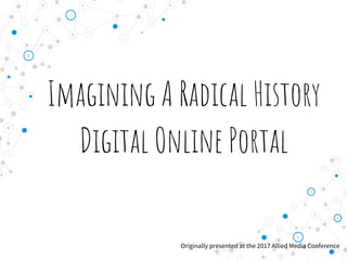 Imagining A Radical History
Digital Online Portal
Originally presented at the 2017 Allied Media Conference
 