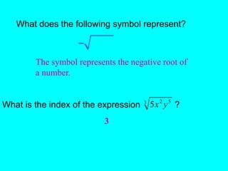 What does the following symbol represent?
The symbol represents the negative root of
a number.

3 5
2
5 y
x
What is the index of the expression ?
3
 