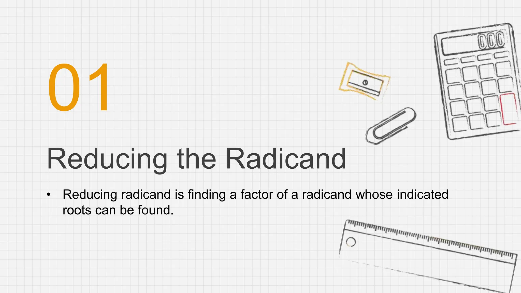 Reducing the Radicand
01
• Reducing radicand is finding a factor of a radicand whose indicated
roots can be found.
 