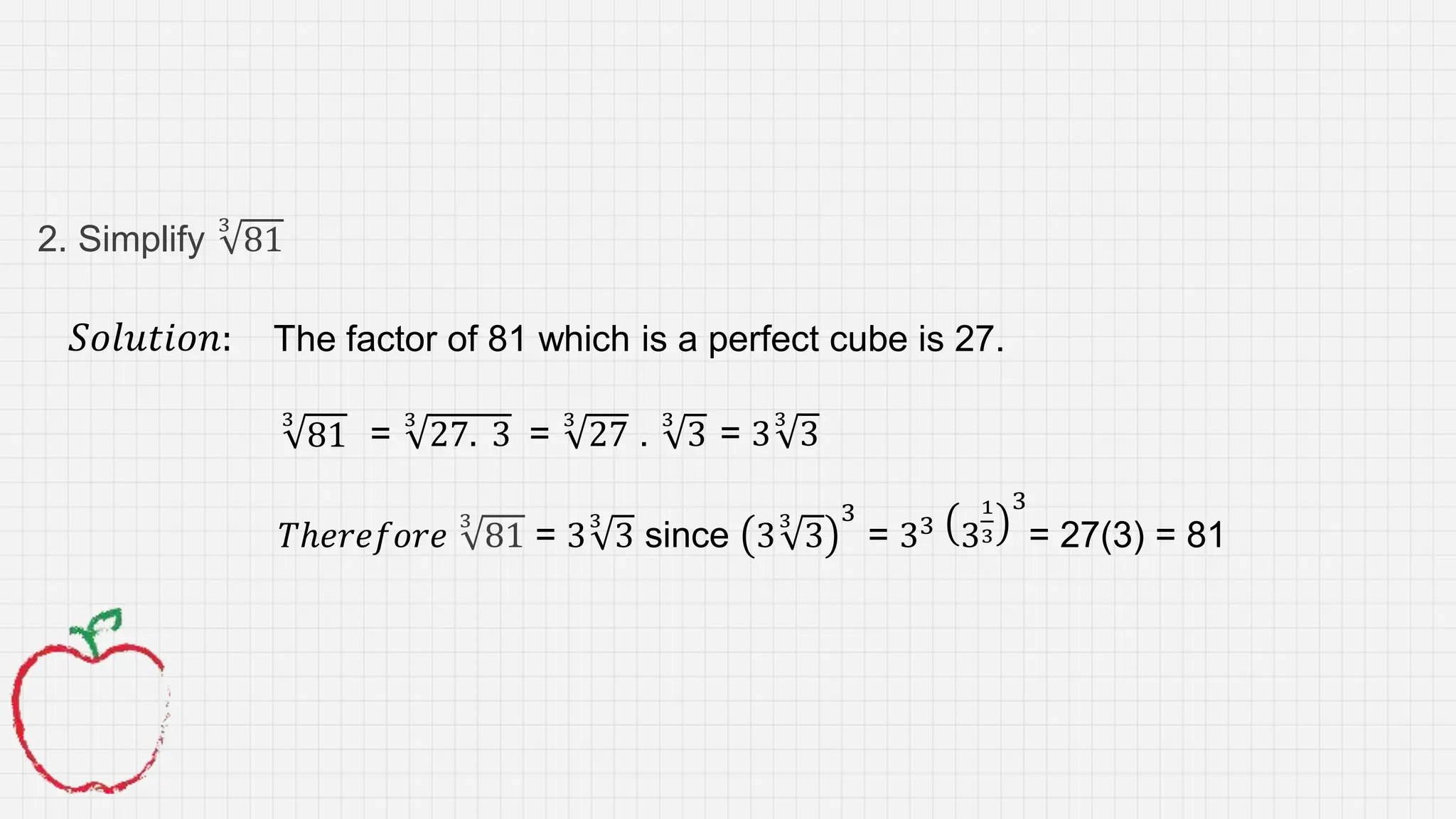 2. Simplify
3
81
𝑆𝑜𝑙𝑢𝑡𝑖𝑜𝑛: The factor of 81 which is a perfect cube is 27.
3
81
𝑇ℎ𝑒𝑟𝑒𝑓𝑜𝑟𝑒
3
81 = 3
3
3 since 3
3
3
3
= 33 3
1
3
3
= 27(3) = 81
=
3
27 .
3
3 = 3
3
3
=
3
27. 3
 