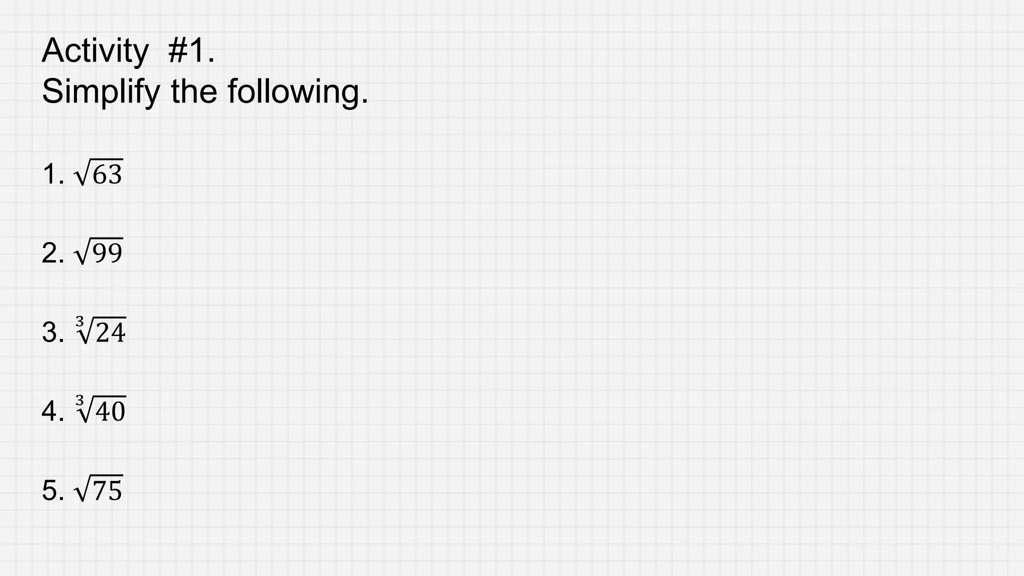 Activity #1.
Simplify the following.
1. 63
2. 99
3.
3
24
4.
3
40
5. 75
 