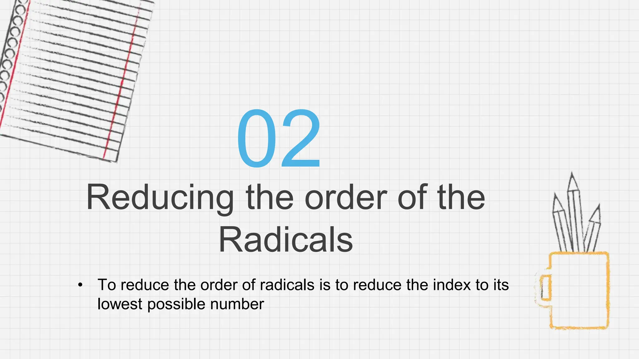 Reducing the order of the
Radicals
02
• To reduce the order of radicals is to reduce the index to its
lowest possible number
 